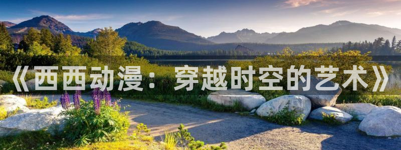 最新h里番动漫：《西西动漫：穿越时空的艺术》