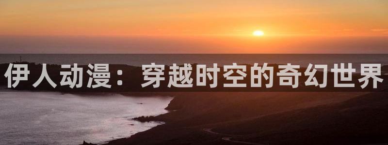 h里番漫画大全：伊人动漫：穿越时空的奇幻世界