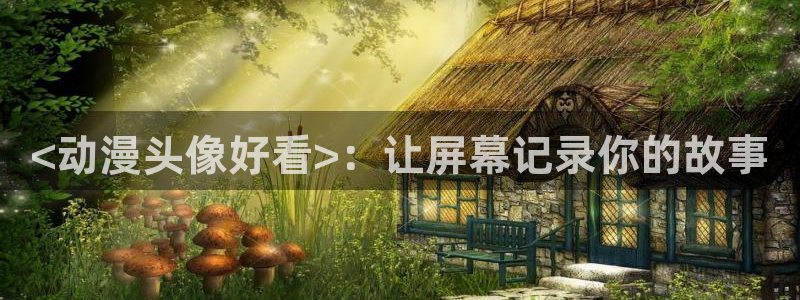 雷火剑里番动漫：<动漫头像好看>：让屏幕记录你的故事